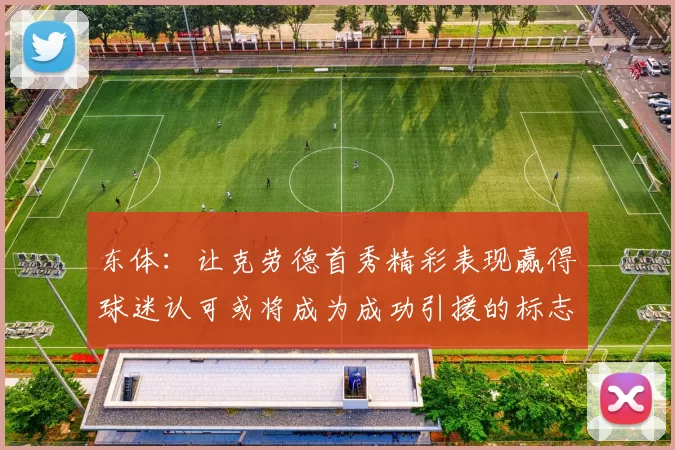 东体：让克劳德首秀精彩表现赢得球迷认可或将成为成功引援的标志