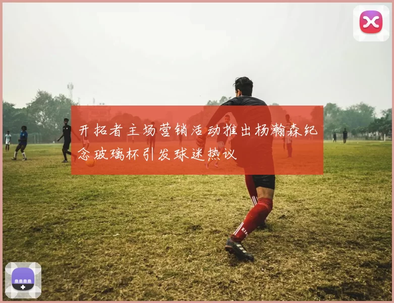开拓者主场营销活动推出杨瀚森纪念玻璃杯引发球迷热议