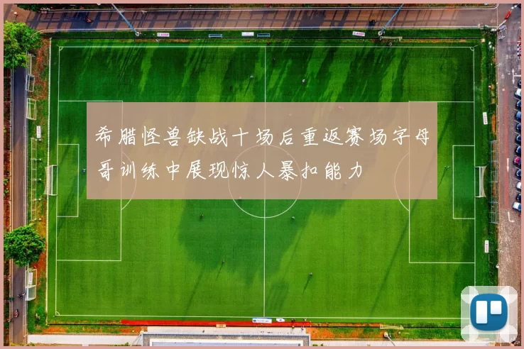 希腊怪兽缺战十场后重返赛场字母哥训练中展现惊人暴扣能力