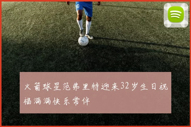 火箭球星范弗里特迎来32岁生日祝福满满快乐常伴
