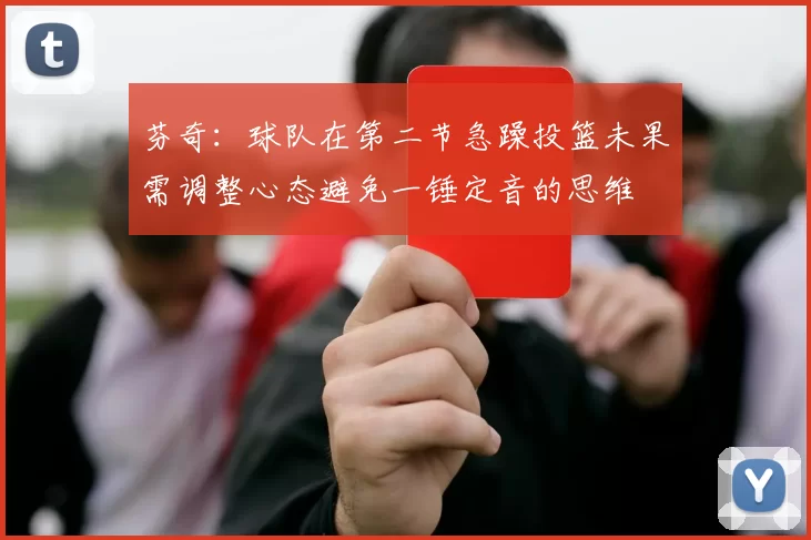 芬奇：球队在第二节急躁投篮未果需调整心态避免一锤定音的思维