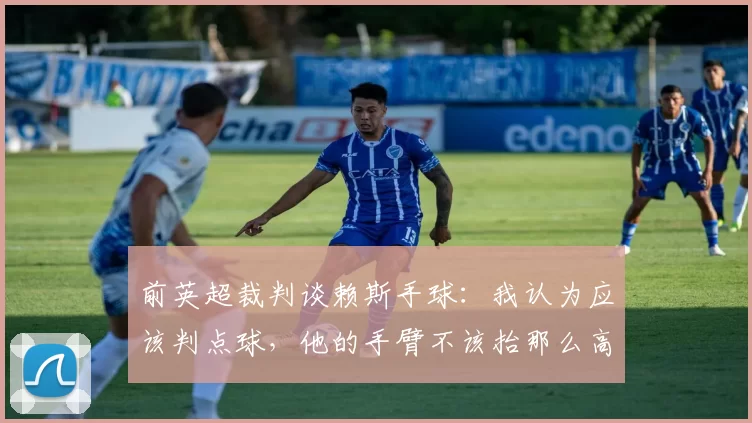 前英超裁判谈赖斯手球：我认为应该判点球，他的手臂不该抬那么高