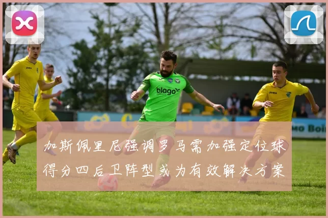 加斯佩里尼强调罗马需加强定位球得分四后卫阵型或为有效解决方案