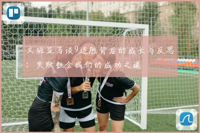 文班亚马谈9连胜背后的成长与反思：失败教会我们的成功之道