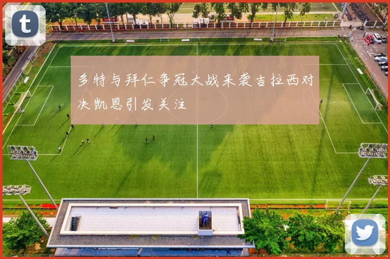 多特与拜仁争冠大战来袭吉拉西对决凯恩引发关注