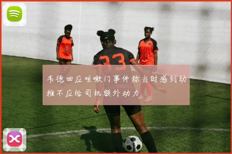 韦德回应咳嗽门事件称当时感到幼稚不应给司机额外动力