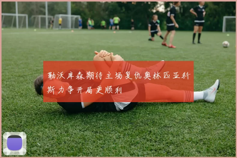 勒沃库森期待主场复仇奥林匹亚科斯力争开局更顺利