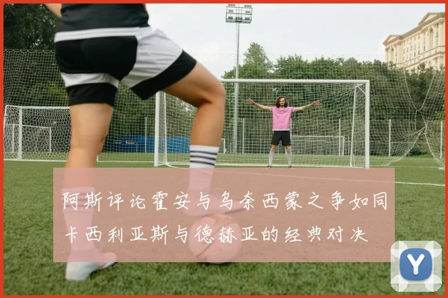 阿斯评论霍安与乌奈西蒙之争如同卡西利亚斯与德赫亚的经典对决