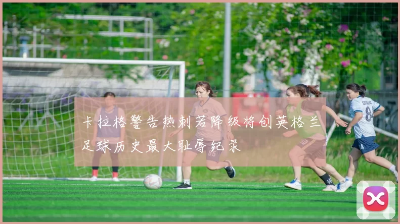 卡拉格警告热刺若降级将创英格兰足球历史最大耻辱纪录