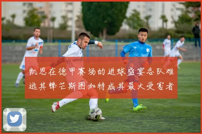 凯恩在德甲赛场的进球盛宴各队难逃其锋芒斯图加特成其最大受害者