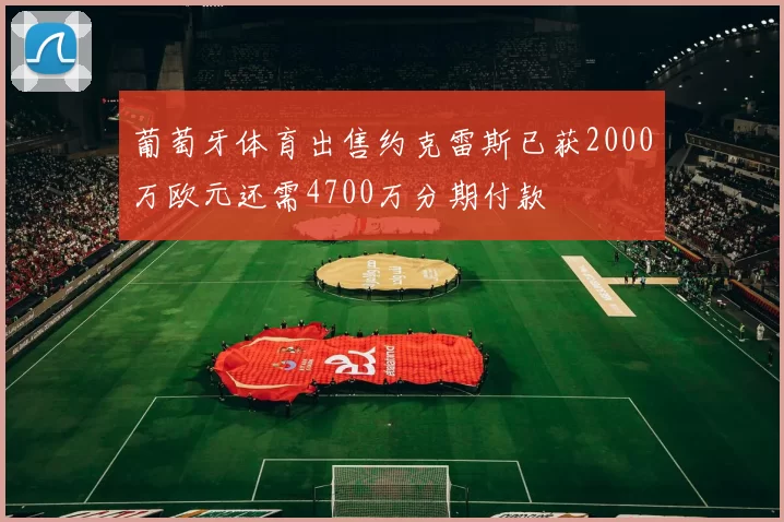 葡萄牙体育出售约克雷斯已获2000万欧元还需4700万分期付款