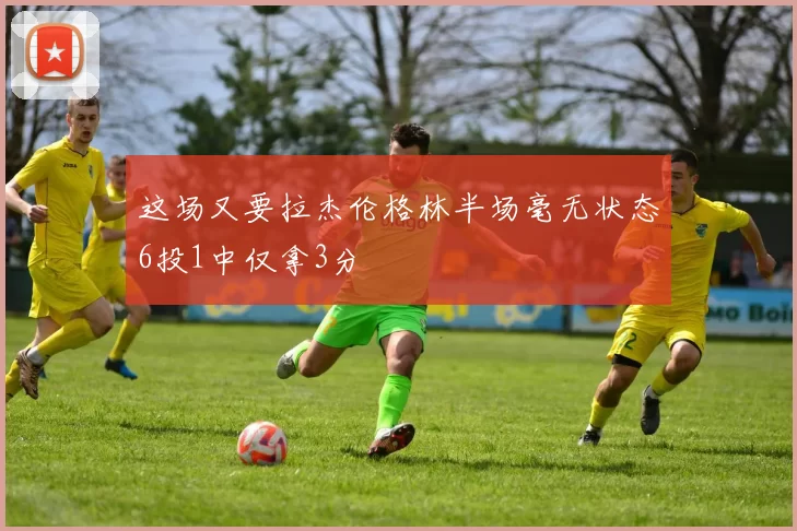 这场又要拉杰伦格林半场毫无状态6投1中仅拿3分
