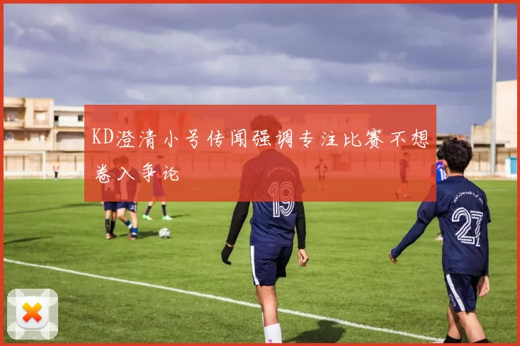 KD澄清小号传闻强调专注比赛不想卷入争论