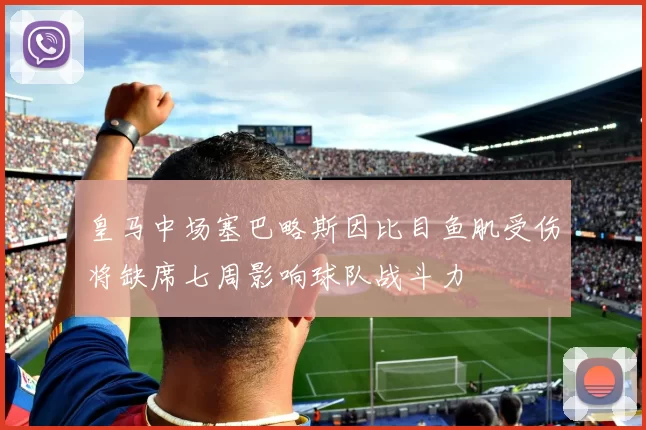 皇马中场塞巴略斯因比目鱼肌受伤将缺席七周影响球队战斗力