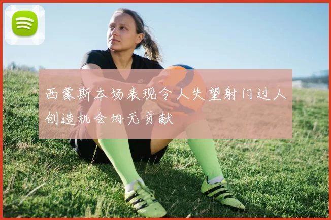 西蒙斯本场表现令人失望射门过人创造机会均无贡献