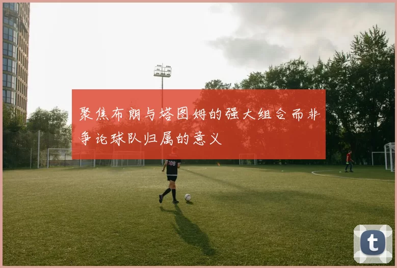 聚焦布朗与塔图姆的强大组合而非争论球队归属的意义