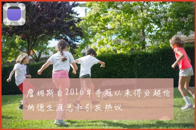 詹姆斯自2016年夺冠以来得分超伦纳德生涯总和引发热议