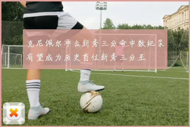 克尼佩尔冲击新秀三分命中数纪录有望成为历史首位新秀三分王