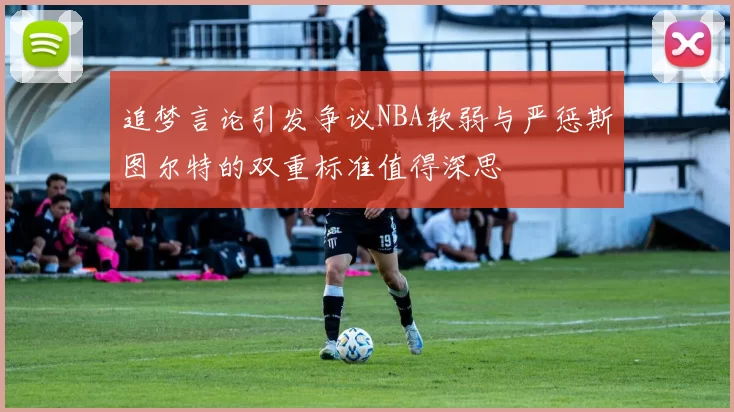 追梦言论引发争议NBA软弱与严惩斯图尔特的双重标准值得深思