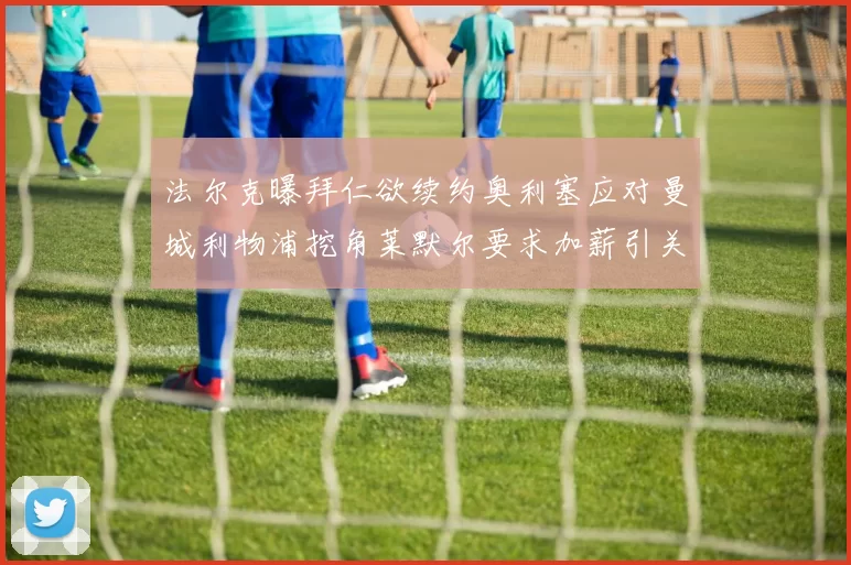 法尔克曝拜仁欲续约奥利塞应对曼城利物浦挖角莱默尔要求加薪引关注