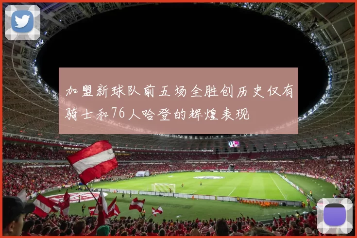 加盟新球队前五场全胜创历史仅有骑士和76人哈登的辉煌表现