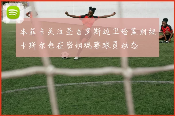 本菲卡关注圣吉罗斯边卫哈莱利纽卡斯尔也在密切观察球员动态