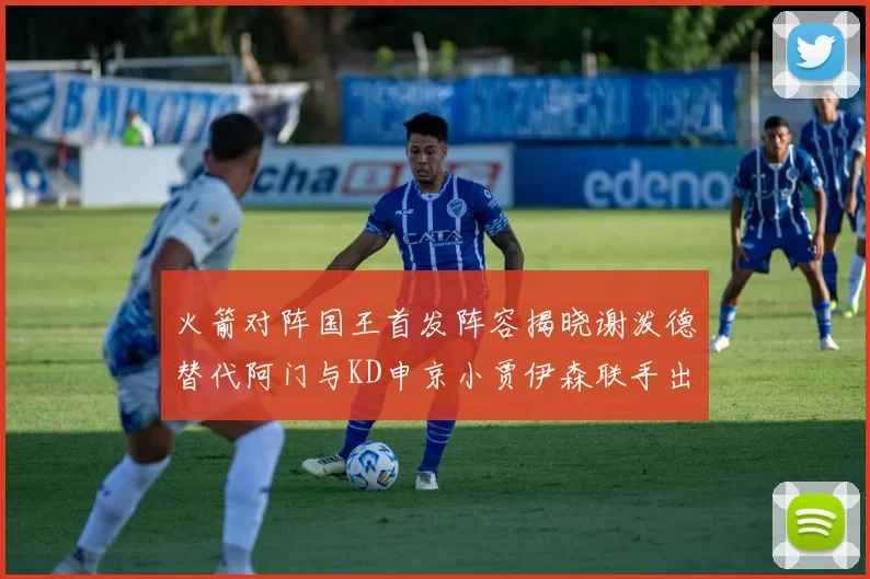 火箭对阵国王首发阵容揭晓谢泼德替代阿门与KD申京小贾伊森联手出战